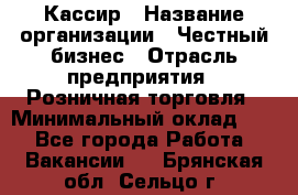 Кассир › Название организации ­ Честный бизнес › Отрасль предприятия ­ Розничная торговля › Минимальный оклад ­ 1 - Все города Работа » Вакансии   . Брянская обл.,Сельцо г.